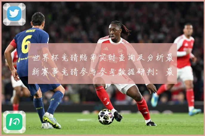 世界杯竞猜赔率实时查询及分析最新赛事竞猜参与参考数据研判：最新赛事动态与深度分析