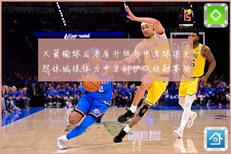火箭输球后矛盾升级与申京球迷互怼休城媒体为申京辩护双核融赛场复盘：最新赛事动态与深度分析