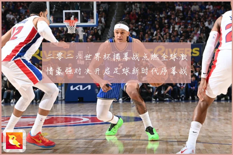 二零二六世界杯揭幕战点燃全球激情豪强对决开启足球新时代序幕战术观察：最新赛事动态与深度分析