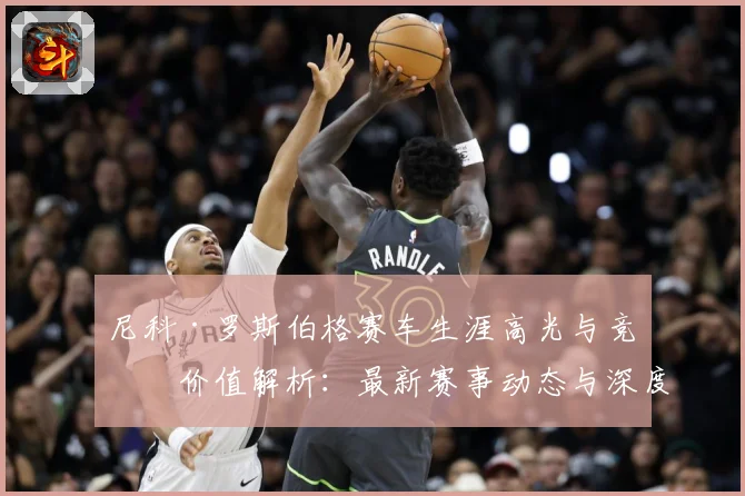 尼科·罗斯伯格赛车生涯高光与竞技价值解析：最新赛事动态与深度分析