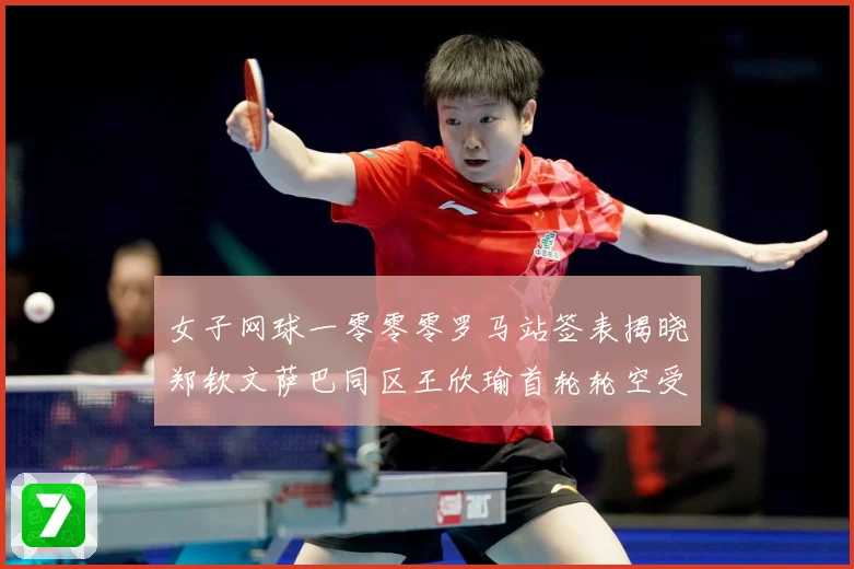 女子网球一零零零罗马站签表揭晓郑钦文萨巴同区王欣瑜首轮轮空受赛场观察：最新赛事动态与深度分析