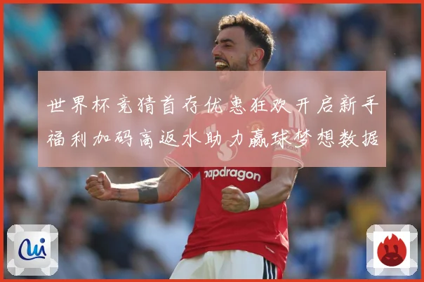 世界杯竞猜首存优惠狂欢开启新手福利加码高返水助力赢球梦想数据研判：最新赛事动态与深度分析