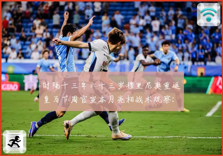 时隔十三年六十三岁穆里尼奥重返皇马下周官宣本月亮相战术观察：最新赛事动态与深度分析