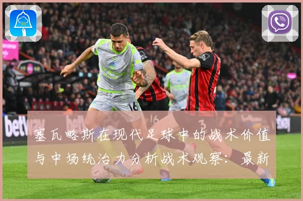 塞瓦略斯在现代足球中的战术价值与中场统治力分析战术观察：最新赛事动态与深度分析
