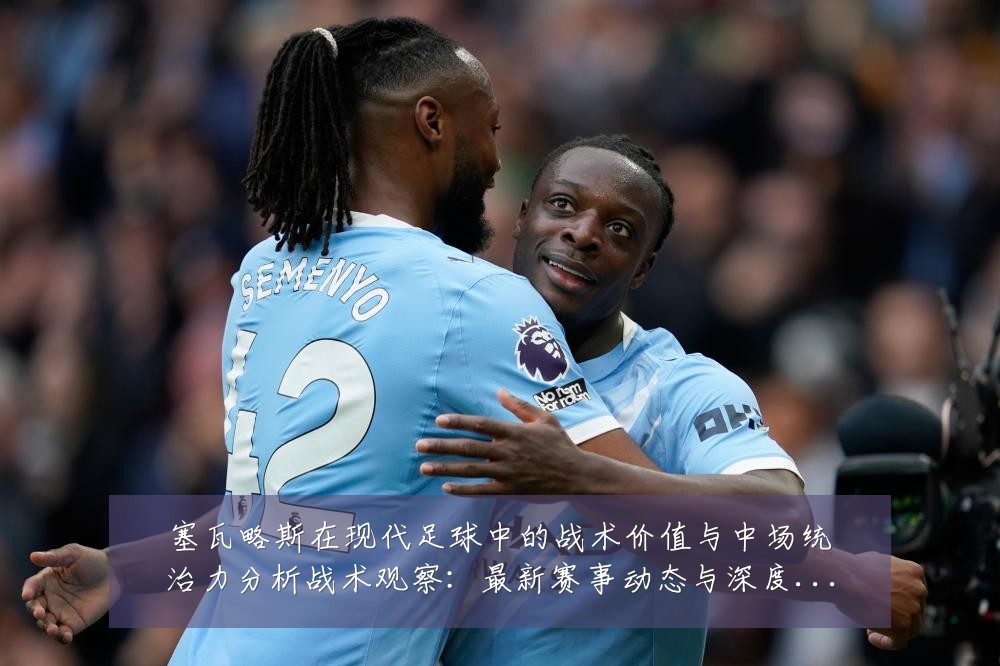 塞瓦略斯在现代足球中的战术价值与中场统治力分析战术观察:最新赛事动态与深度分析