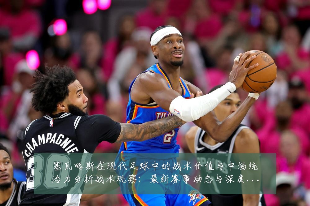塞瓦略斯在现代足球中的战术价值与中场统治力分析战术观察:最新赛事动态与深度分析