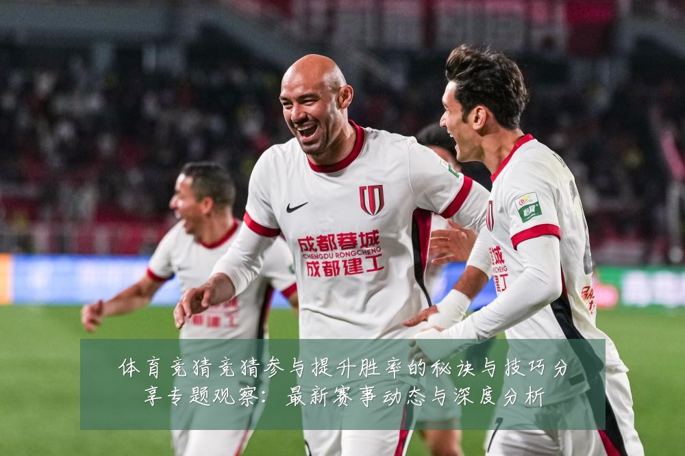 体育竞猜竞猜参与提升胜率的秘诀与技巧分享专题观察:最新赛事动态与深度分析