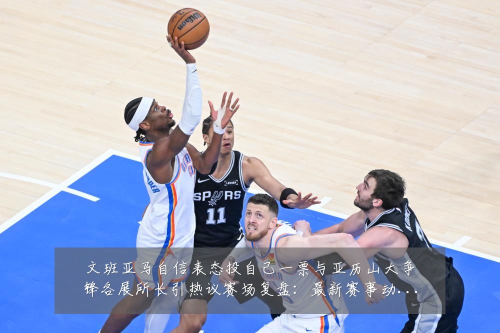 文班亚马自信表态投自己一票与亚历山大争锋各展所长引热议赛场复盘：最新赛事动态与深度分析