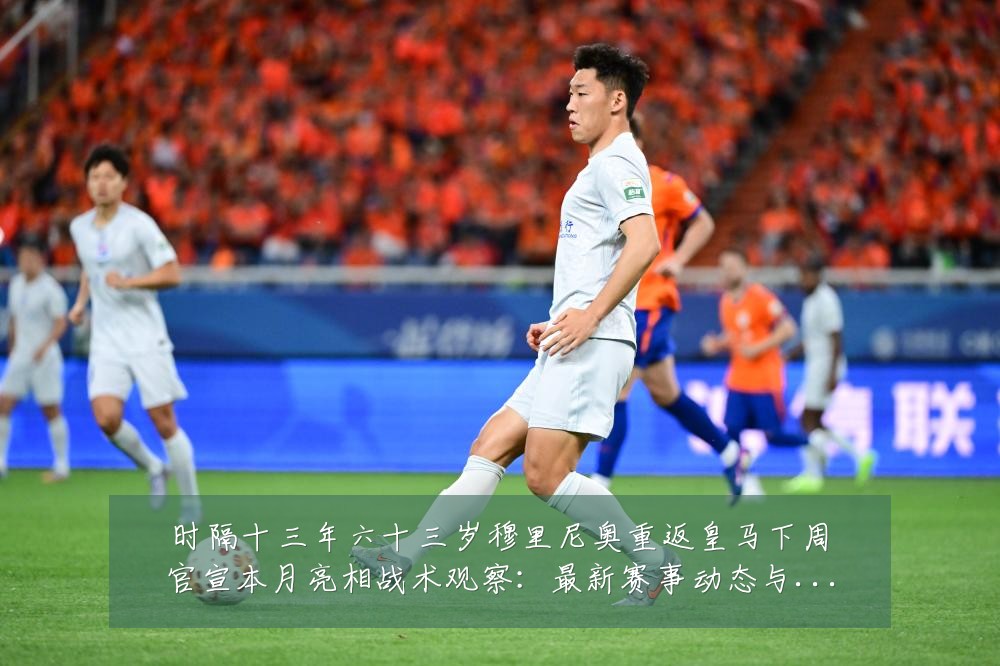 时隔十三年六十三岁穆里尼奥重返皇马下周官宣本月亮相战术观察:最新赛事动态与深度分析