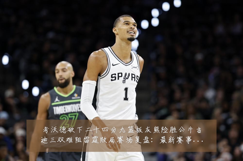 考沃德砍下二十四分九篮板灰熊险胜公牛吉迪三双难阻雷霆败局赛场复盘：最新赛事动态与深度分析