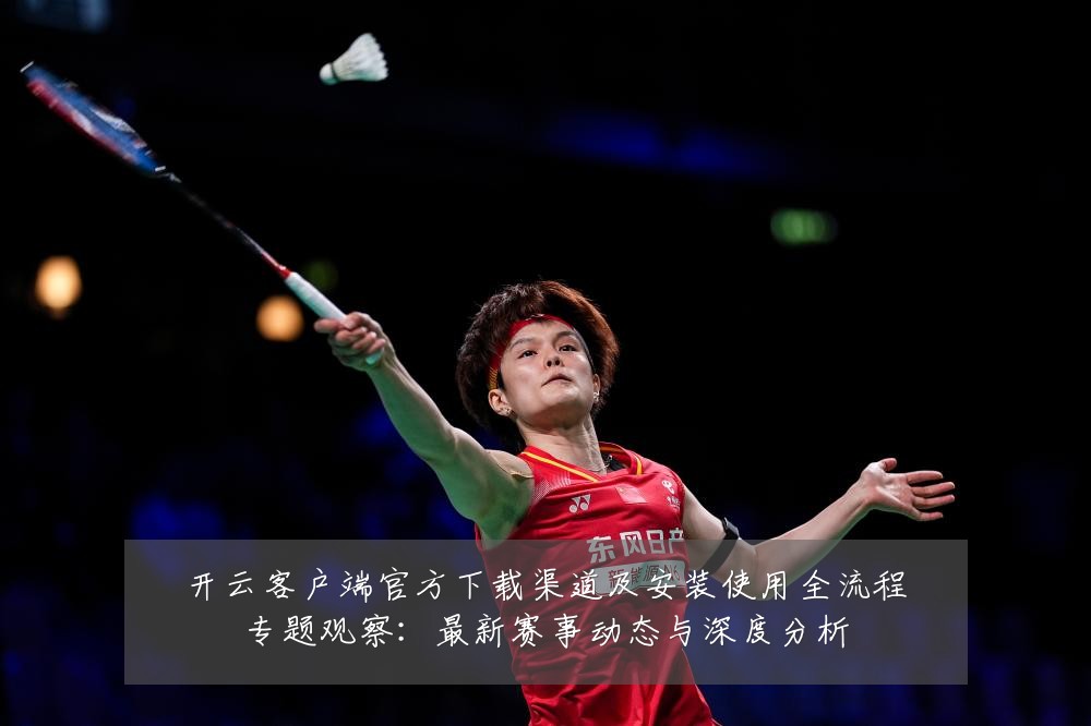 开云客户端官方下载渠道及安装使用全流程专题观察:最新赛事动态与深度分析